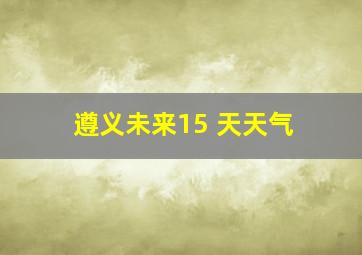 遵义未来15 天天气